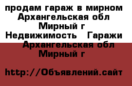 продам гараж в мирном - Архангельская обл., Мирный г. Недвижимость » Гаражи   . Архангельская обл.,Мирный г.